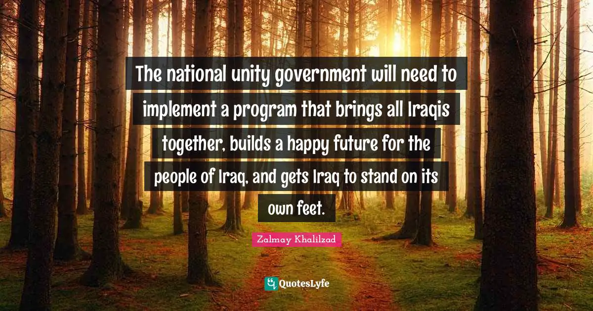 The national unity government will need to implement a program that brings all Iraqis together, builds a happy future for the people of Iraq, and gets Iraq to stand on its own feet.