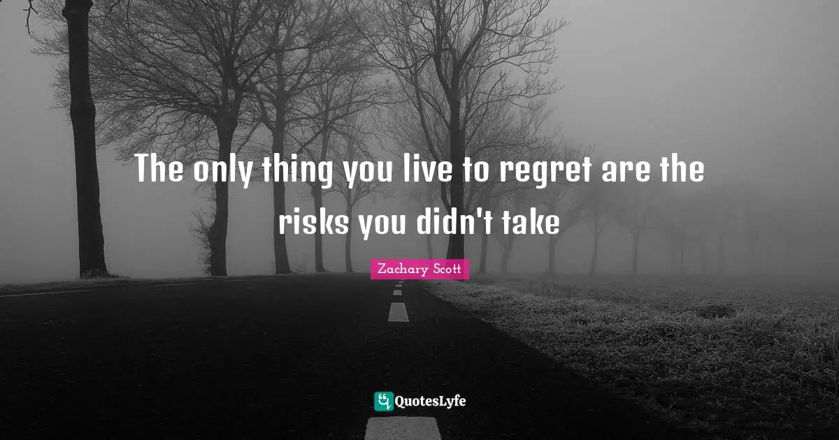 The only thing you live to regret are the risks you didn't take