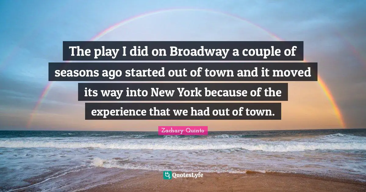 Zachary Quinto Quotes: "The play I did on Broadway a couple of seasons ago started out of town and it moved its way into New York because of the experience that we had out of town."
