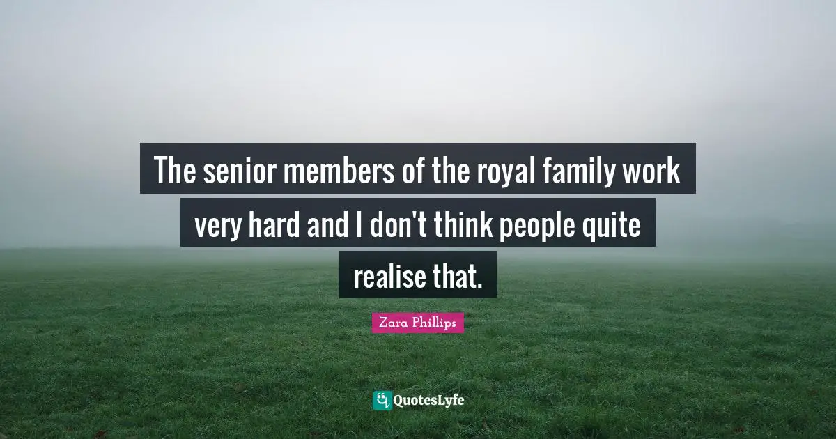 The senior members of the royal family work very hard and I don't think people quite realise that.