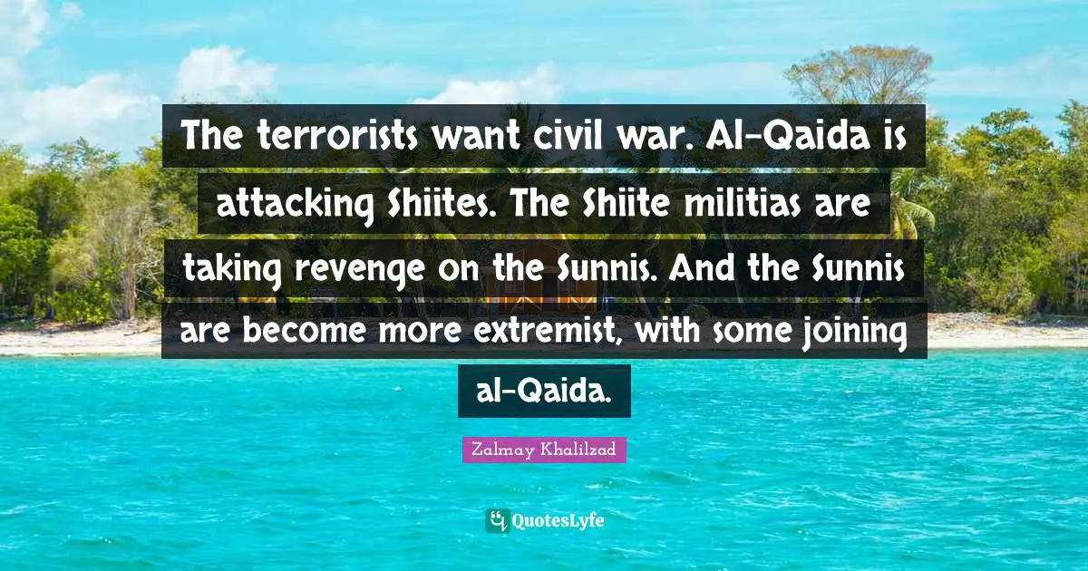 Extremist Quotes: "The terrorists want civil war. Al-Qaida is attacking Shiites. The Shiite militias are taking revenge on the Sunnis. And the Sunnis are become more extremist, with some joining al-Qaida."
