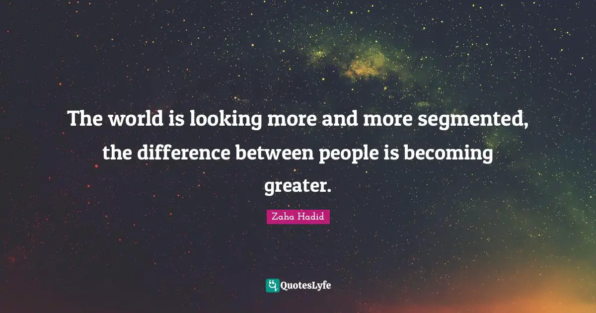 The world is looking more and more segmented, the difference between people is becoming greater.