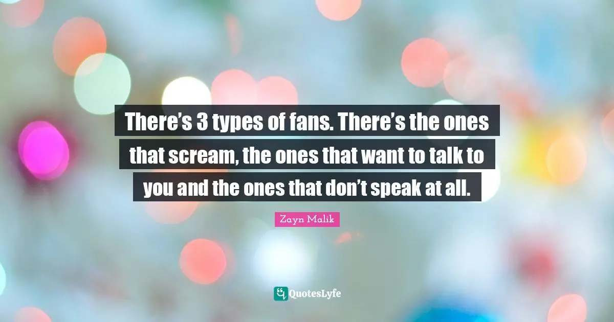 Zayn Malik Quotes: "There’s 3 types of fans. There’s the ones that scream, the ones that want to talk to you and the ones that don’t speak at all."