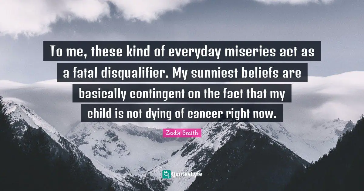 To me, these kind of everyday miseries act as a fatal disqualifier. My sunniest beliefs are basically contingent on the fact that my child is not dying of cancer right now.