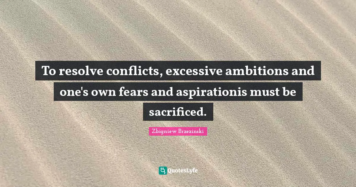 To resolve conflicts, excessive ambitions and one's own fears and aspirationis must be sacrificed.
