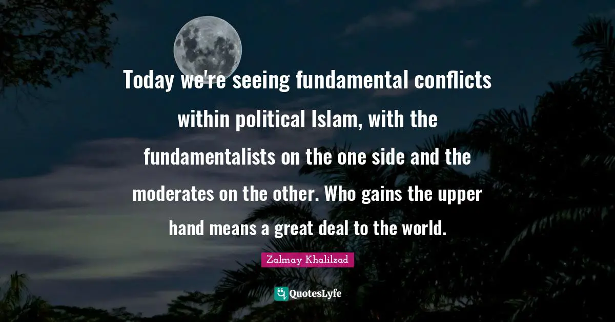 Today we're seeing fundamental conflicts within political Islam, with the fundamentalists on the one side and the moderates on the other. Who gains the upper hand means a great deal to the world.