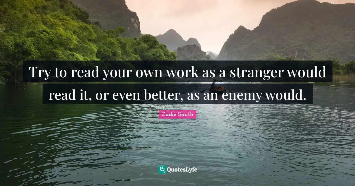 Zadie Smith Quotes: "Try to read your own work as a stranger would read it, or even better, as an enemy would."