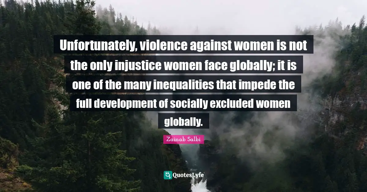 Unfortunately, violence against women is not the only injustice women face globally; it is one of the many inequalities that impede the full development of socially excluded women globally.