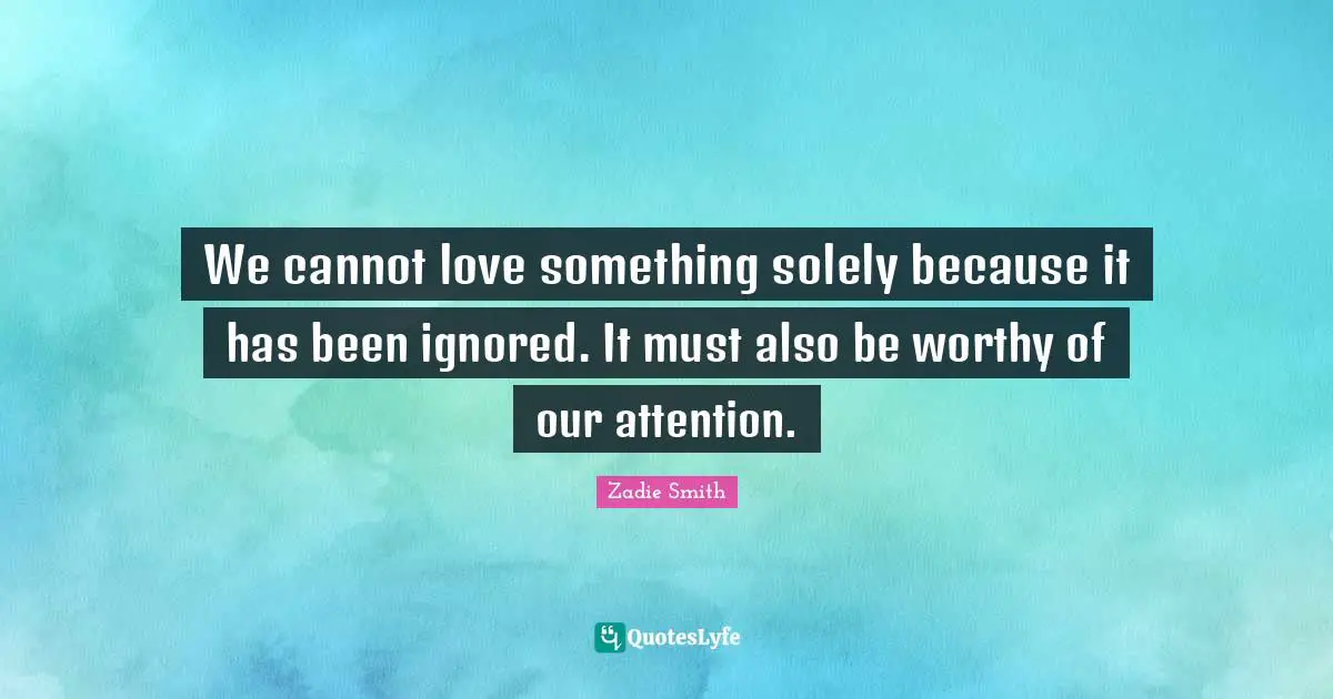 We cannot love something solely because it has been ignored. It must also be worthy of our attention.