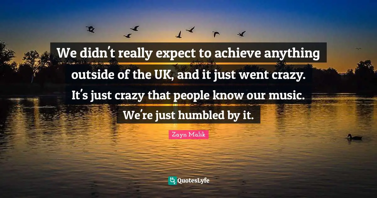 Zayn Malik Quotes: "We didn't really expect to achieve anything outside of the UK, and it just went crazy. It's just crazy that people know our music. We're just humbled by it."