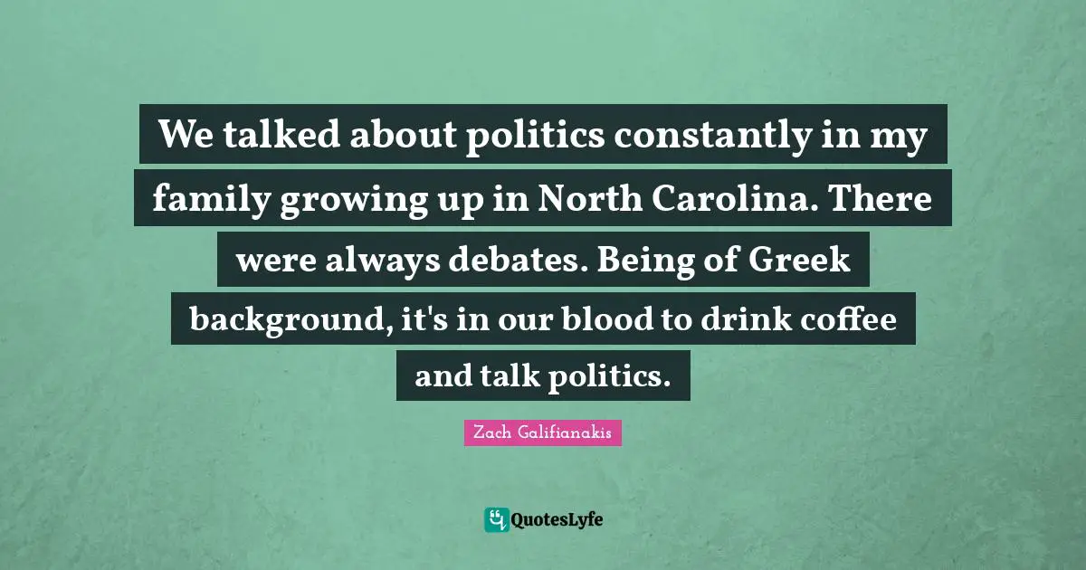 We talked about politics constantly in my family growing up in North Carolina. There were always debates. Being of Greek background, it's in our blood to drink coffee and talk politics.