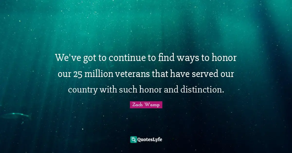 Zach Wamp Quotes: "We've got to continue to find ways to honor our 25 million veterans that have served our country with such honor and distinction."