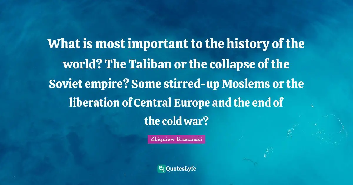 What is most important to the history of the world? The Taliban or the collapse of the Soviet empire? Some stirred-up Moslems or the liberation of Central Europe and the end of the cold war?