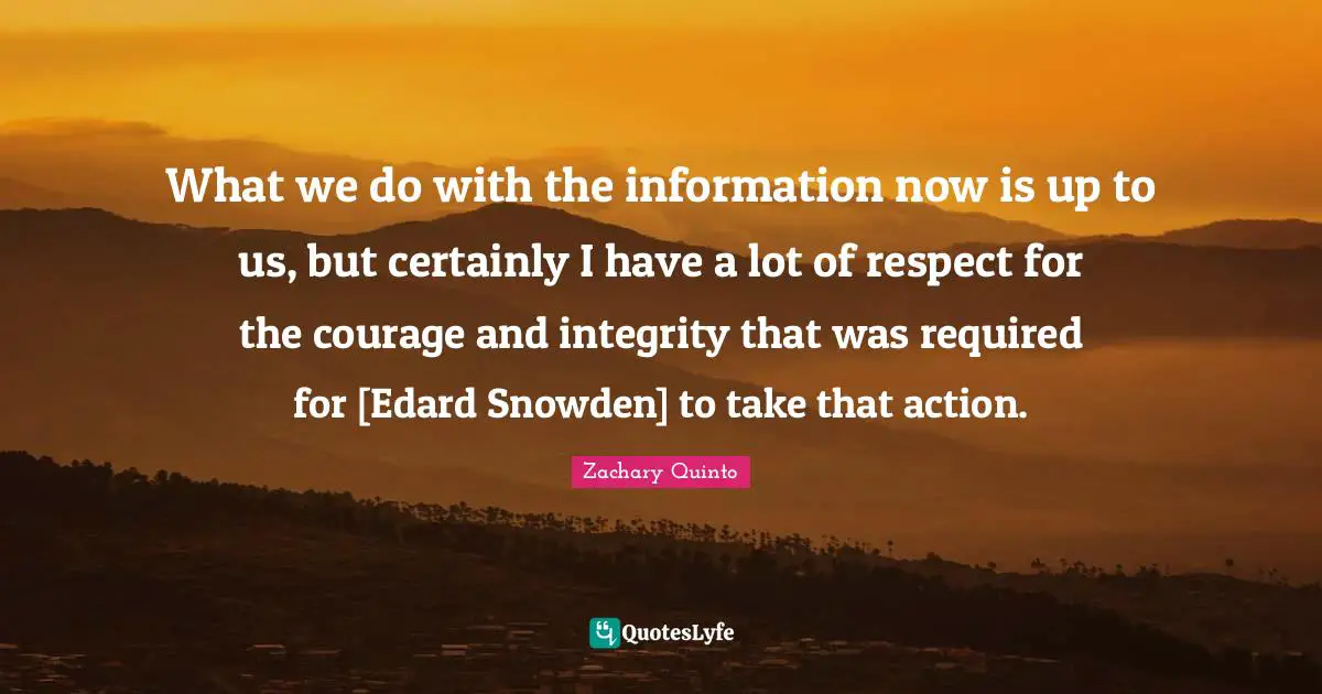 Zachary Quinto Quotes: "What we do with the information now is up to us, but certainly I have a lot of respect for the courage and integrity that was required for [Edard Snowden] to take that action."
