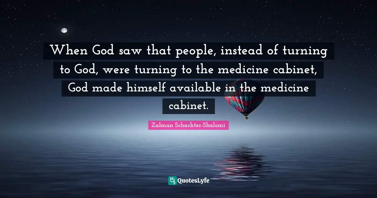 Zalman Schachter-Shalomi Quotes: "When God saw that people, instead of turning to God, were turning to the medicine cabinet, God made himself available in the medicine cabinet."