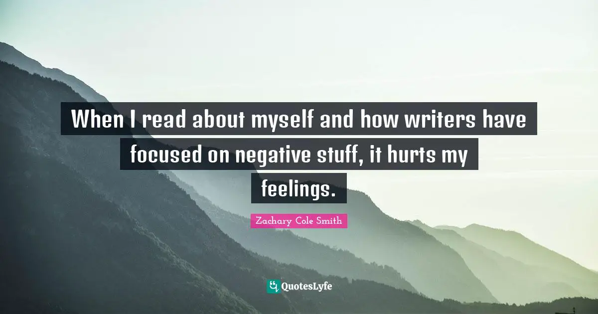When I read about myself and how writers have focused on negative stuff, it hurts my feelings.