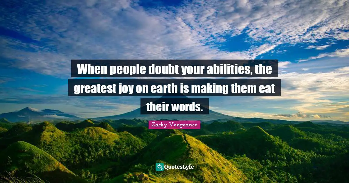 Zacky Vengeance Quotes: "When people doubt your abilities, the greatest joy on earth is making them eat their words."