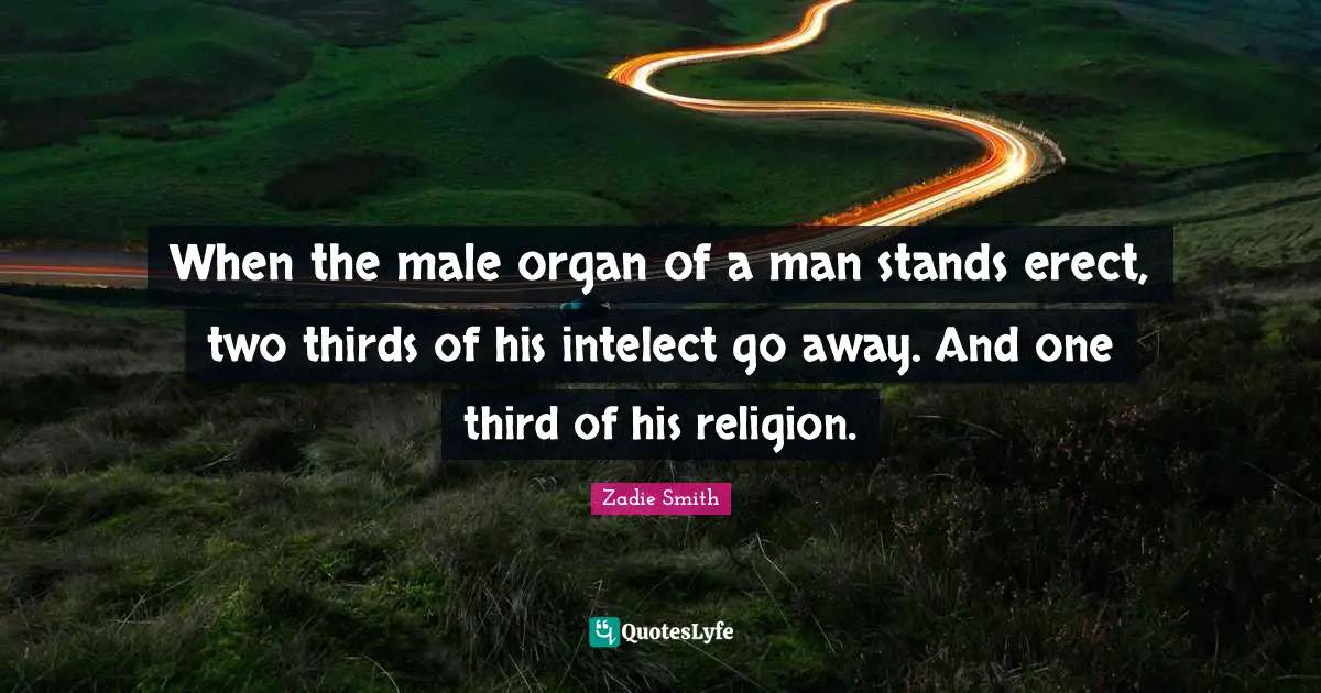 When the male organ of a man stands erect, two thirds of his intelect go away. And one third of his religion.