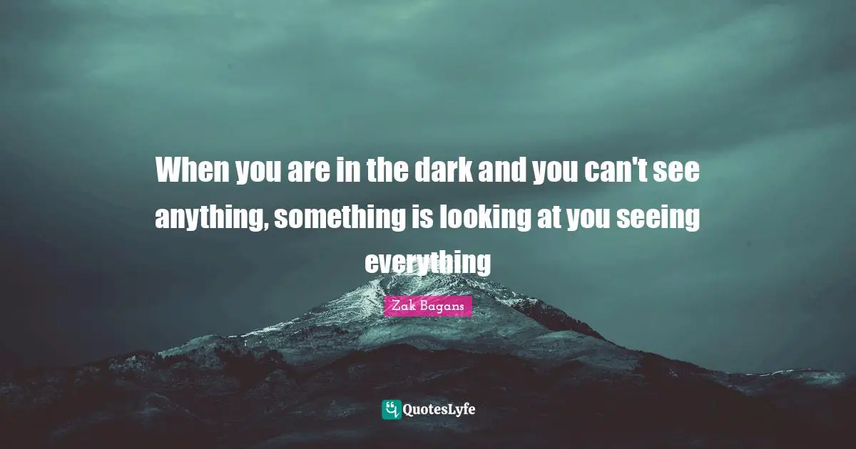 When you are in the dark and you can't see anything, something is looking at you seeing everything