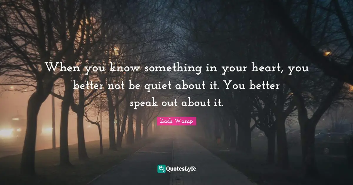 Zach Wamp Quotes: "When you know something in your heart, you better not be quiet about it. You better speak out about it."