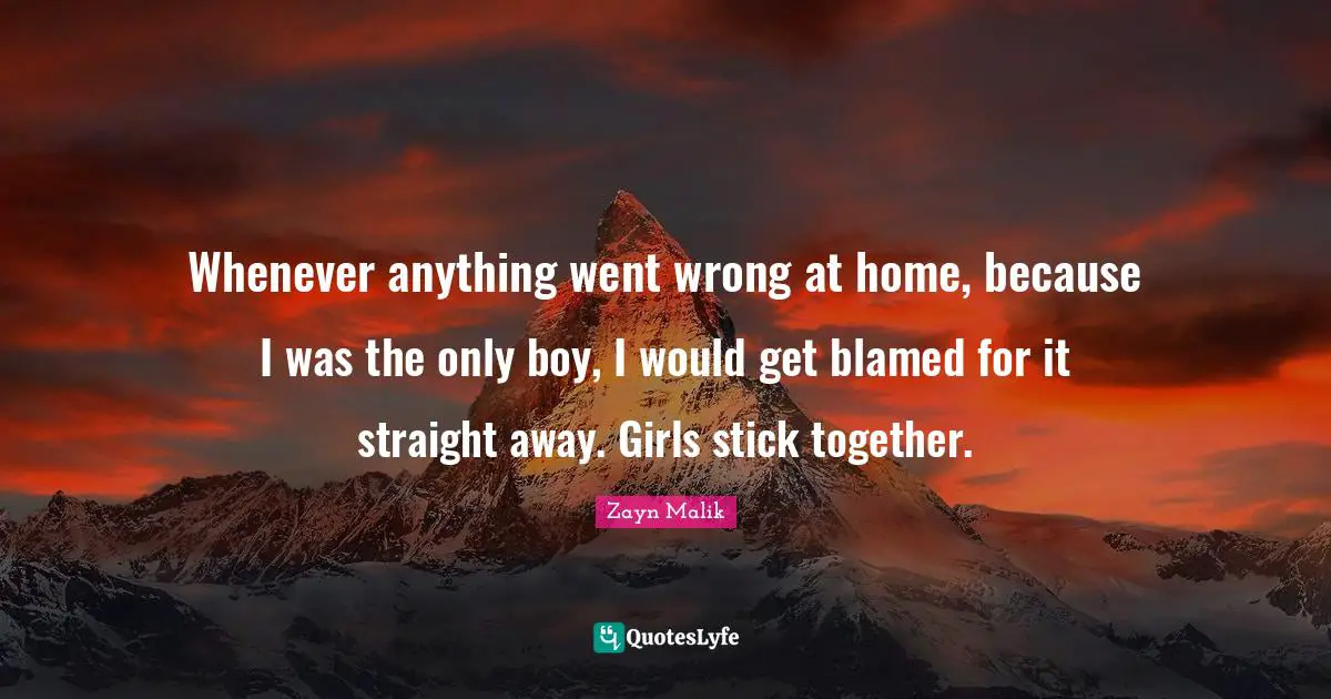 Zayn Malik Quotes: "Whenever anything went wrong at home, because I was the only boy, I would get blamed for it straight away. Girls stick together."