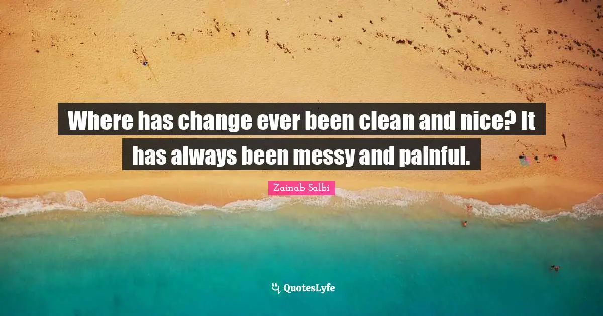 Where has change ever been clean and nice? It has always been messy and painful.