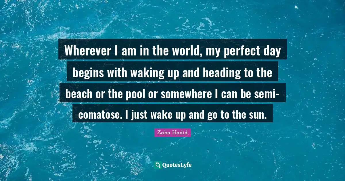 Wherever I am in the world, my perfect day begins with waking up and heading to the beach or the pool or somewhere I can be semi-comatose. I just wake up and go to the sun.