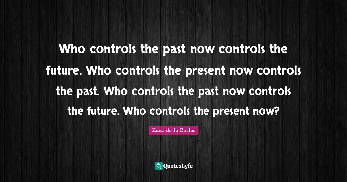 Who controls the past now controls the future. Who controls the present now controls the past. Who controls the past now controls the future. Who controls the present now?