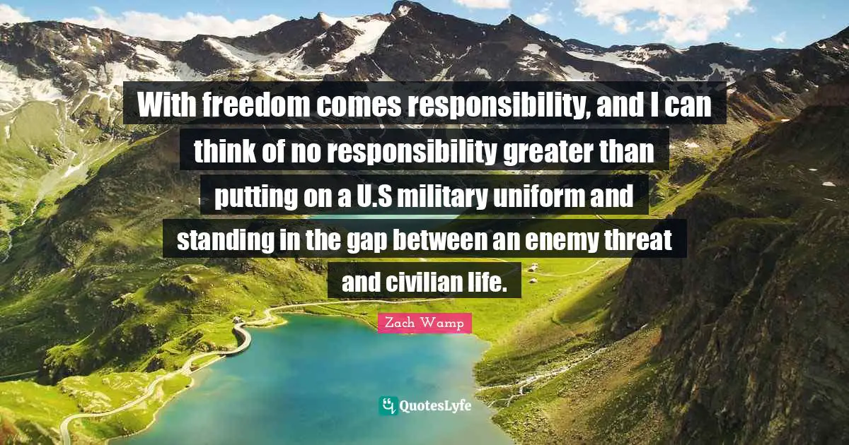 Zach Wamp Quotes: "With freedom comes responsibility, and I can think of no responsibility greater than putting on a U.S military uniform and standing in the gap between an enemy threat and civilian life."