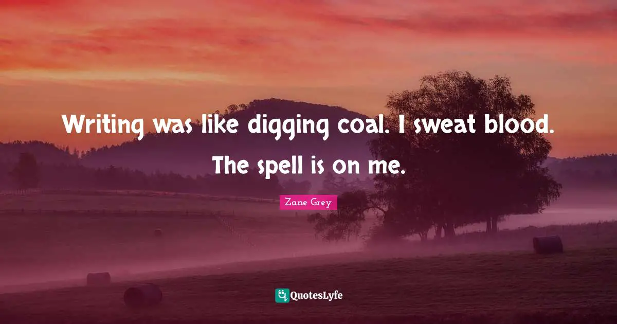 Writing was like digging coal. I sweat blood. The spell is on me.
