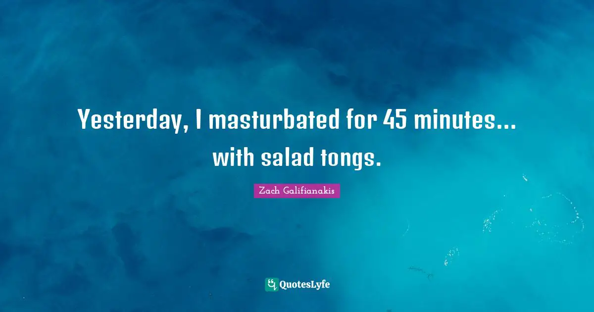 Yesterday, I masturbated for 45 minutes... with salad tongs.