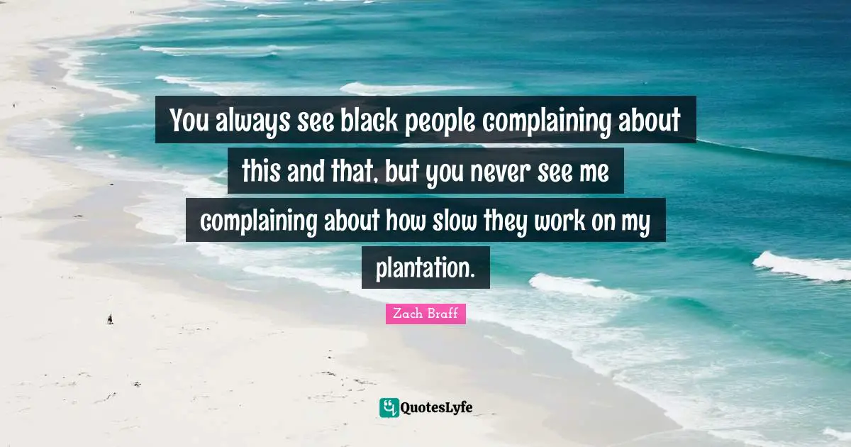 You always see black people complaining about this and that, but you never see me complaining about how slow they work on my plantation.
