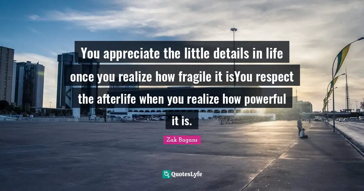 You appreciate the little details in life once you realize how fragile it isYou respect the afterlife when you realize how powerful it is.