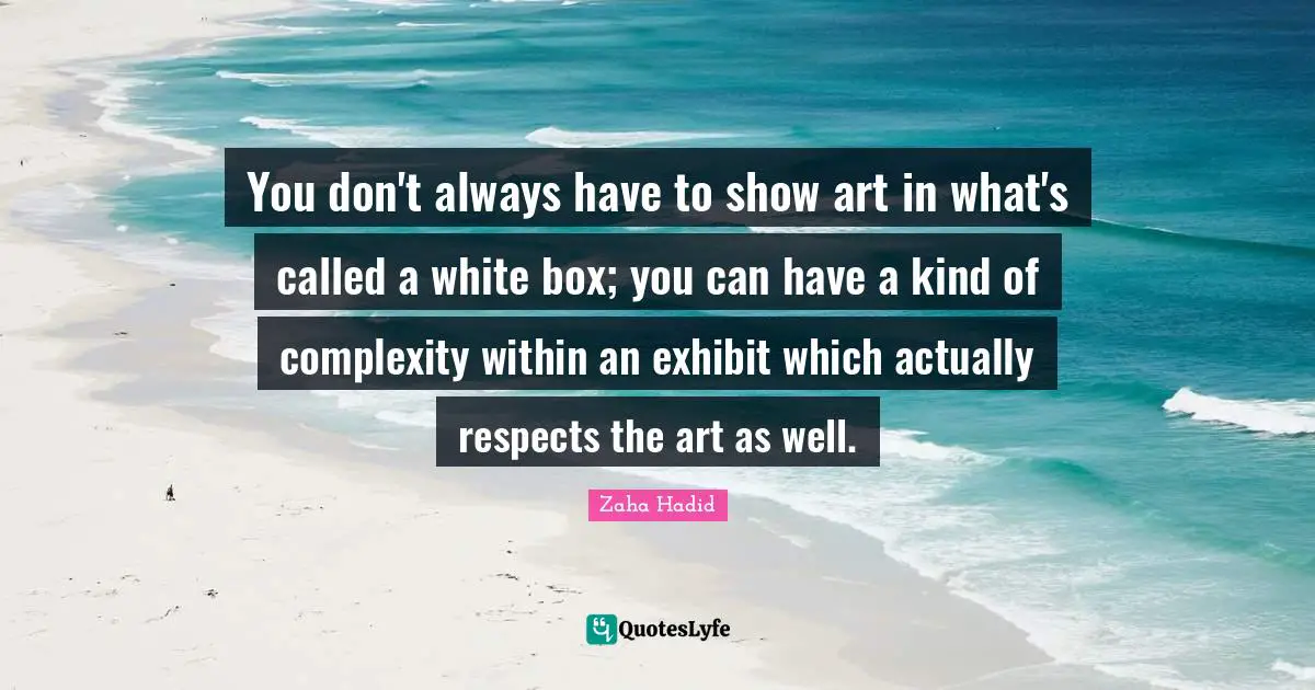Zaha Hadid Quotes: You don't always have to show art in what's called a white box; you can have a kind of complexity within an exhibit which actually respects the art as well.