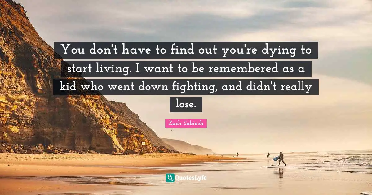 You don't have to find out you're dying to start living. I want to be remembered as a kid who went down fighting, and didn't really lose.