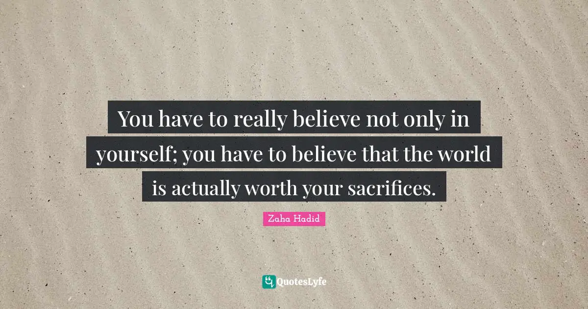 I Believe Quotes: "You have to really believe not only in yourself; you have to believe that the world is actually worth your sacrifices."