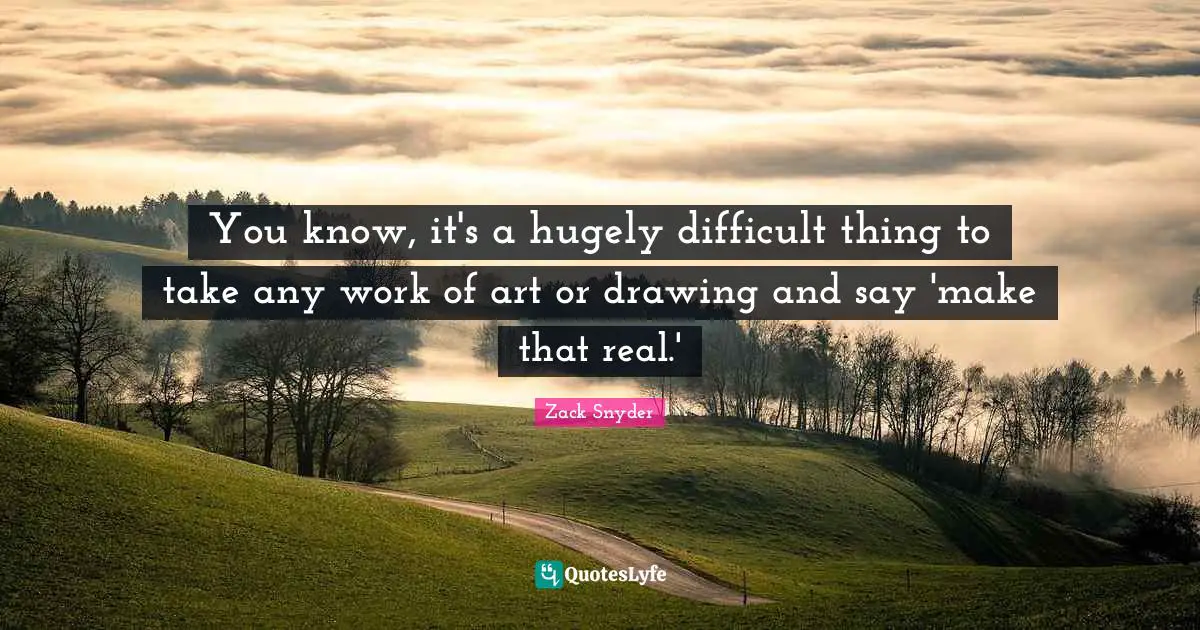 You know, it's a hugely difficult thing to take any work of art or drawing and say 'make that real.'