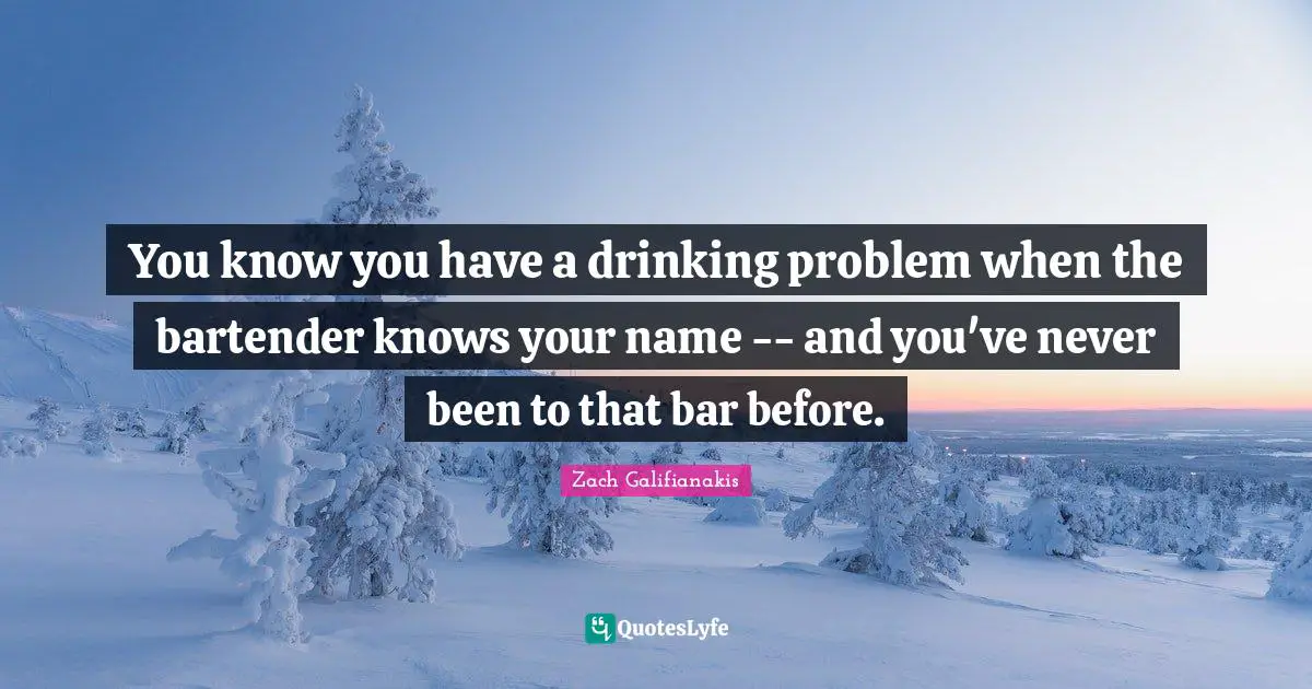 You know you have a drinking problem when the bartender knows your name -- and you've never been to that bar before.
