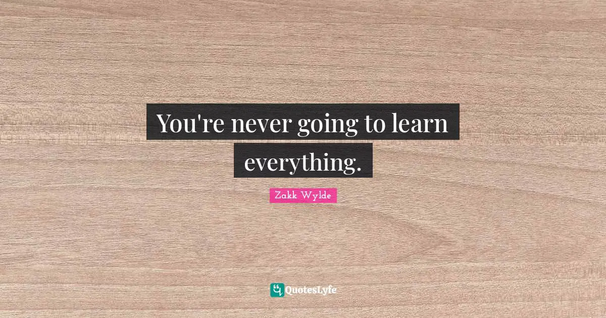 You're never going to learn everything.