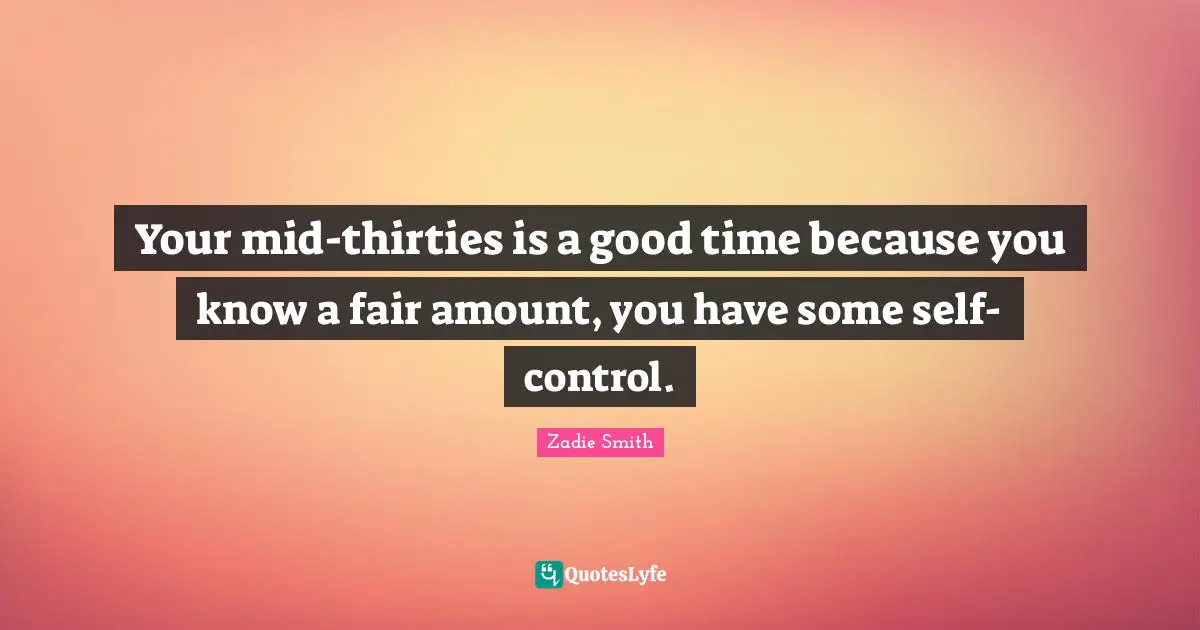 Your mid-thirties is a good time because you know a fair amount, you have some self-control.