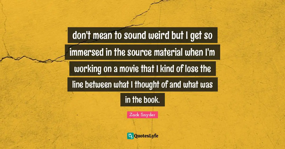 don't mean to sound weird but I get so immersed in the source material when I'm working on a movie that I kind of lose the line between what I thought of and what was in the book.