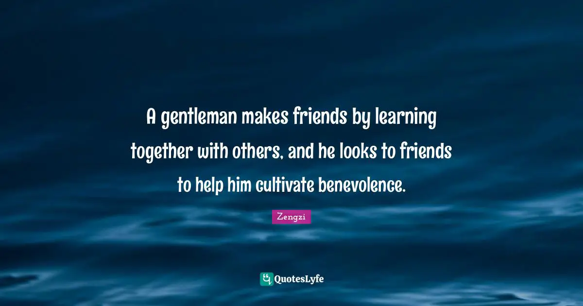 A gentleman makes friends by learning together with others, and he looks to friends to help him cultivate benevolence.