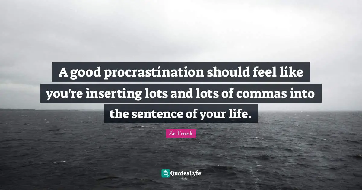A good procrastination should feel like you're inserting lots and lots of commas into the sentence of your life.