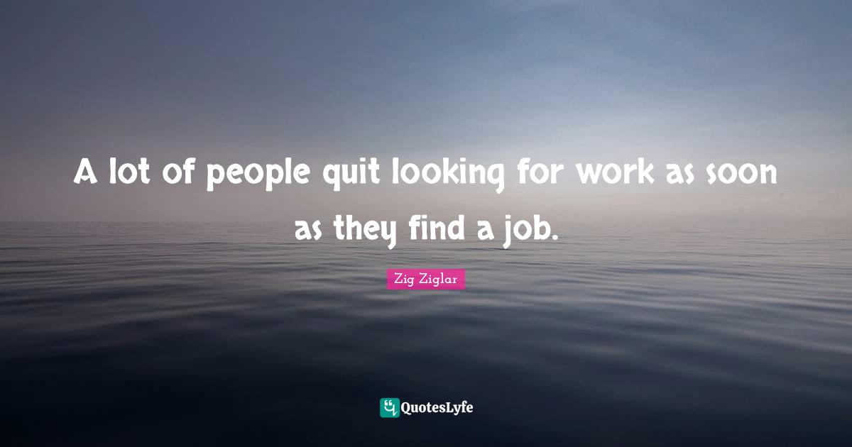 Looking For Quotes: "A lot of people quit looking for work as soon as they find a job."