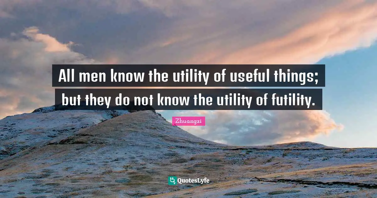 All men know the utility of useful things; but they do not know the utility of futility.