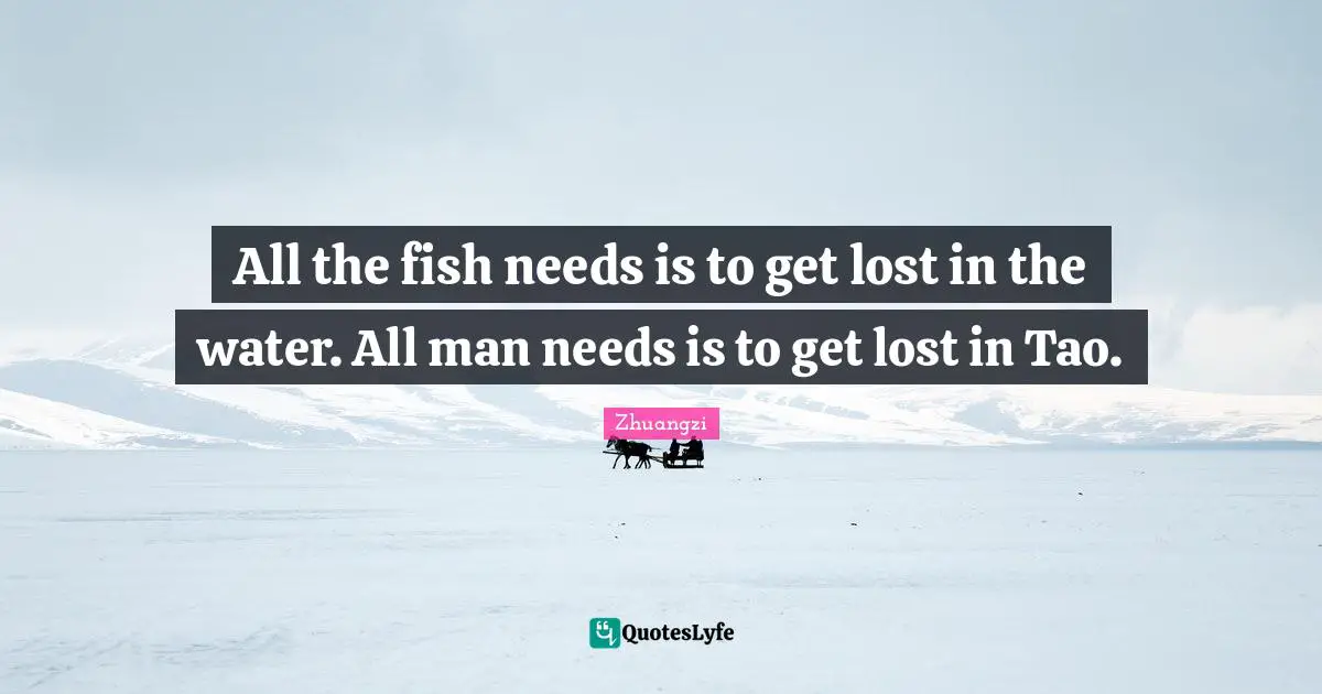 Taoism Quotes: "All the fish needs is to get lost in the water. All man needs is to get lost in Tao."