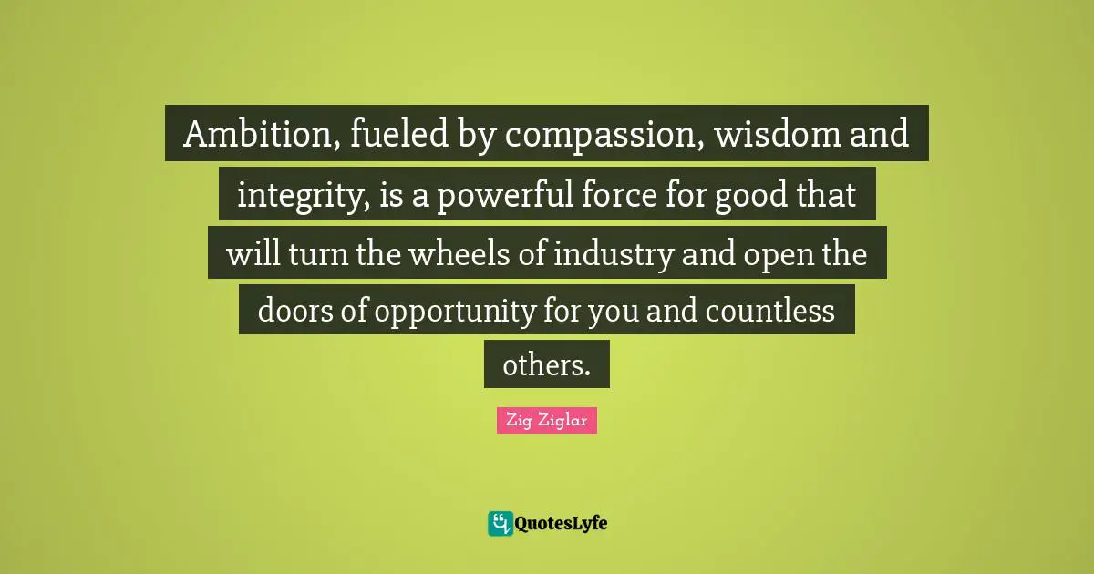 Ambition, fueled by compassion, wisdom and integrity, is a powerful force for good that will turn the wheels of industry and open the doors of opportunity for you and countless others.