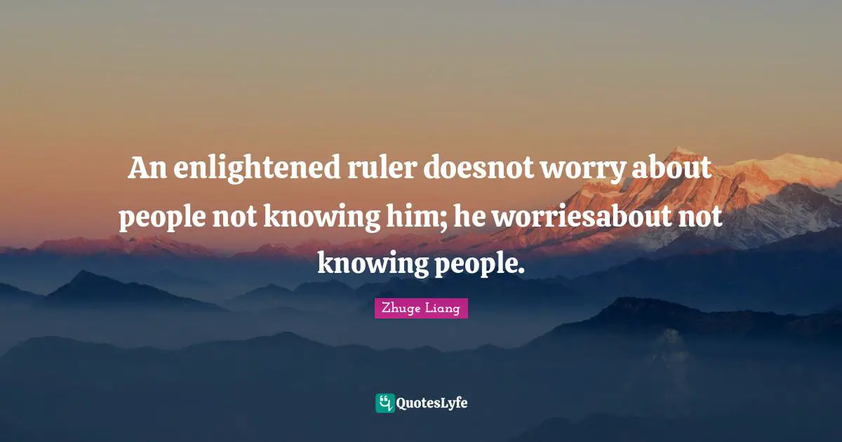 Knowing Quotes: "An enlightened ruler doesnot worry about people not knowing him; he worriesabout not knowing people."