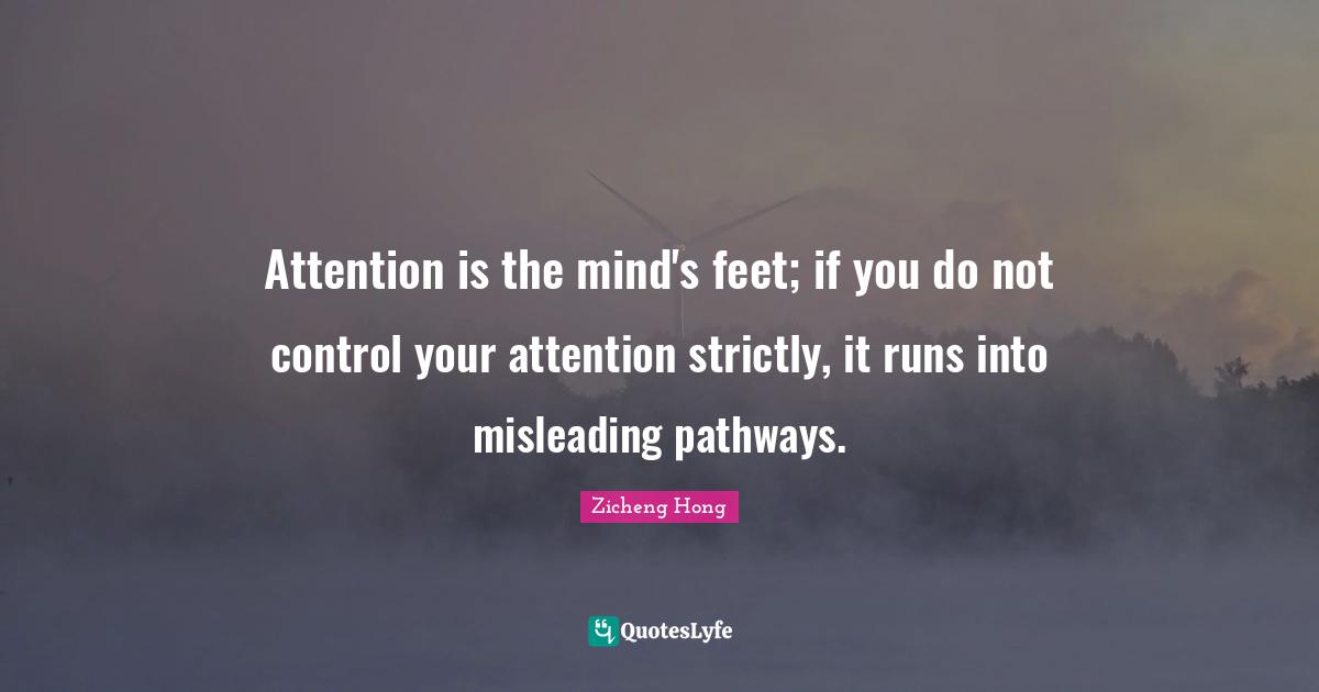 Attention is the mind's feet; if you do not control your attention strictly, it runs into misleading pathways.
