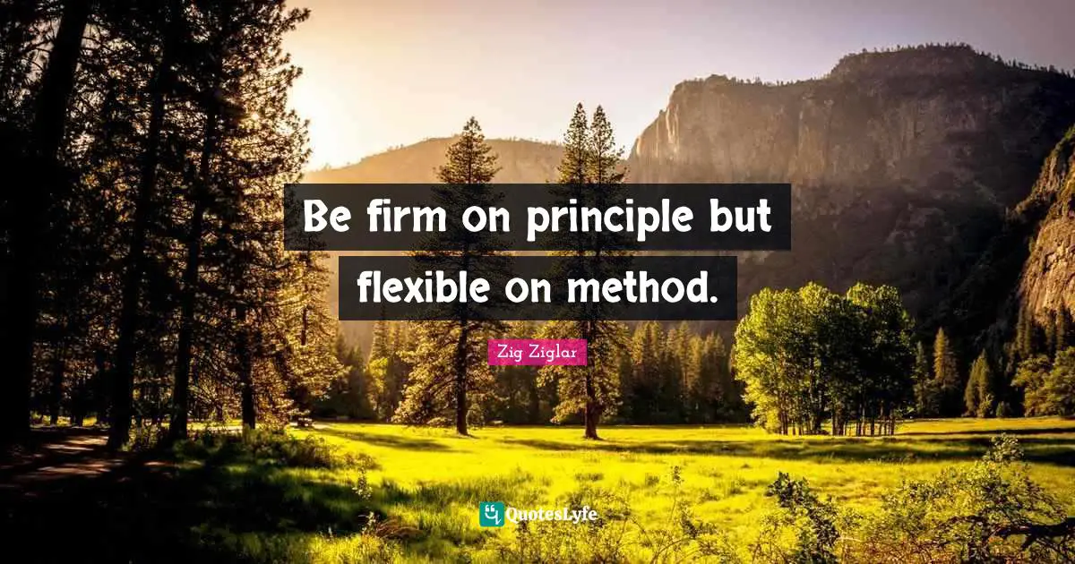 Be firm on principle but flexible on method.